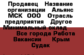 Продавец › Название организации ­ Альянс-МСК, ООО › Отрасль предприятия ­ Другое › Минимальный оклад ­ 25 000 - Все города Работа » Вакансии   . Крым,Судак